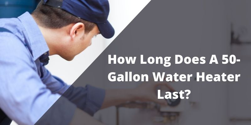 How Long Does A 50-Gallon Water Heater Last