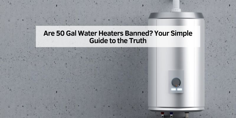Are 50 Gal Water Heaters Banned