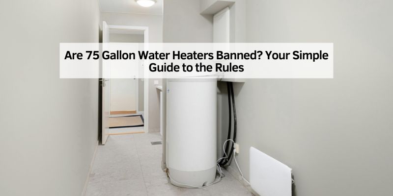 Are 75 Gallon Water Heaters Banned