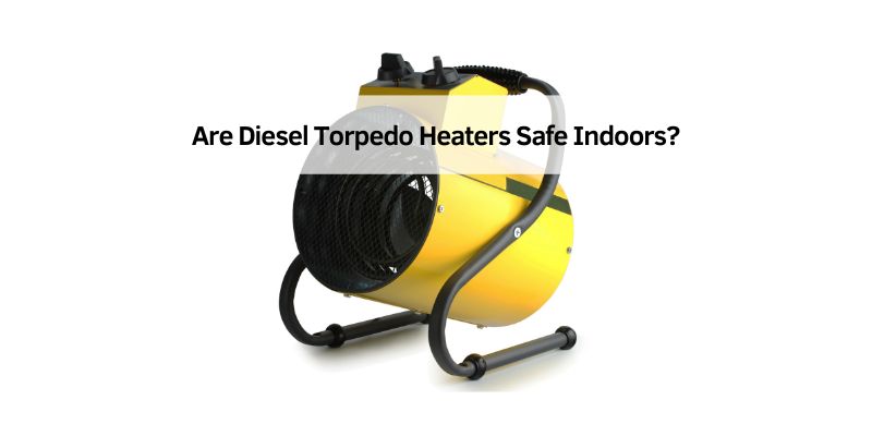 Are Diesel Torpedo Heaters Safe Indoors