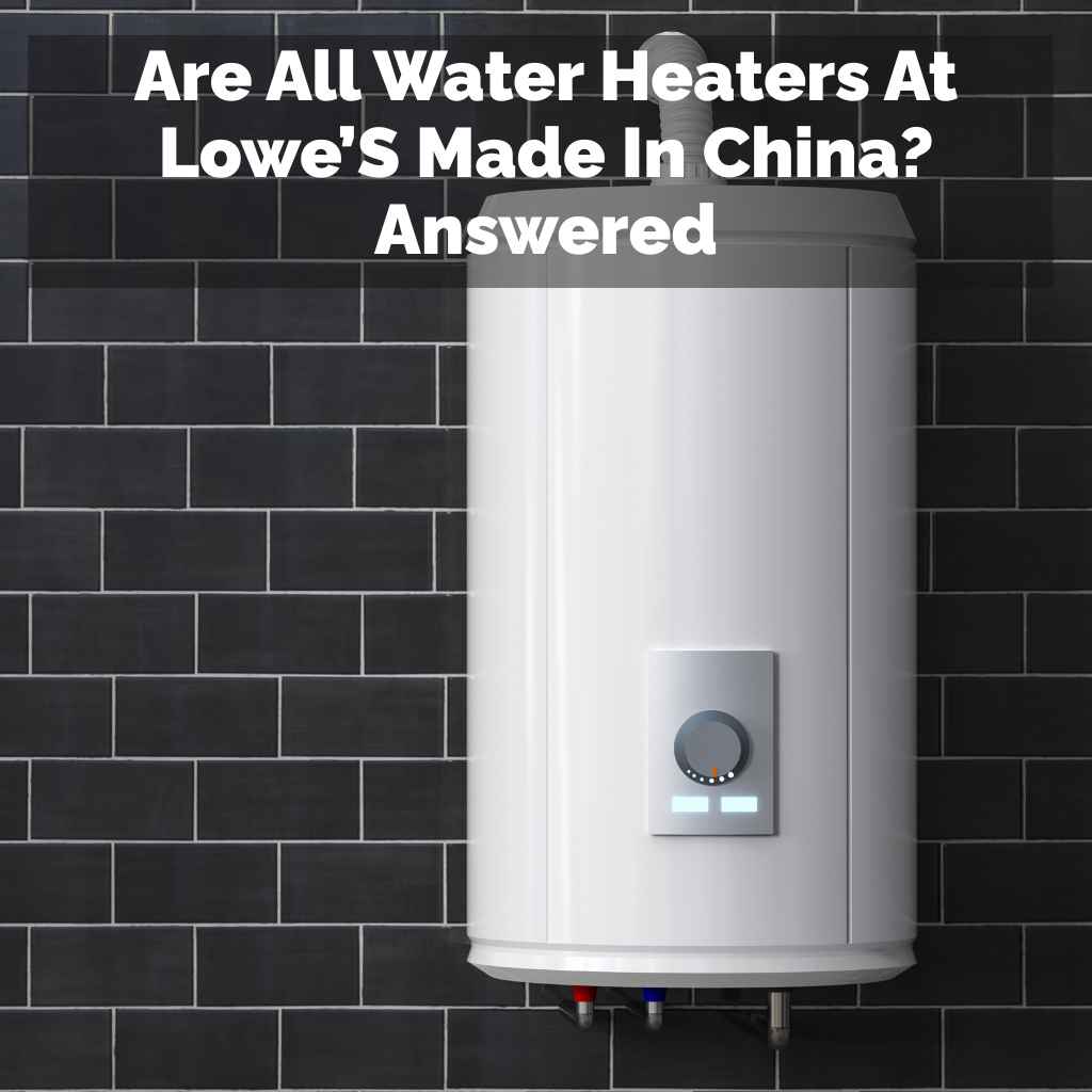 Are All Water Heaters At Lowe'S Made In China